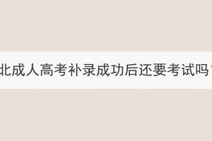 湖北成人高考補(bǔ)錄成功后還要考試嗎？