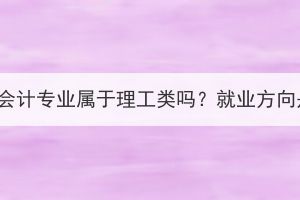 湖北成考會(huì)計(jì)專業(yè)屬于理工類嗎？就業(yè)方向是什么？