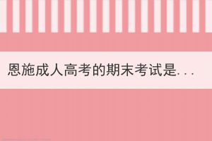 恩施成人高考的期末考試是開卷還是閉卷形式？