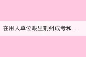 在用人單位眼里荊州成考和自考有什么區(qū)別？