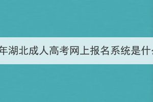 2023年湖北成人高考網(wǎng)上報名系統(tǒng)是什么？