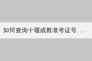 如何查詢十堰成教準(zhǔn)考證號？