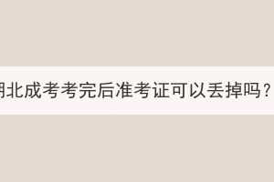 湖北成考考完后準(zhǔn)考證可以丟掉嗎？