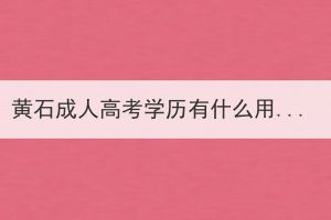 黃石成人高考學(xué)歷有什么用處？