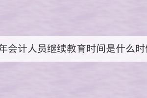 2023年會計人員繼續(xù)教育時間是什么時候？