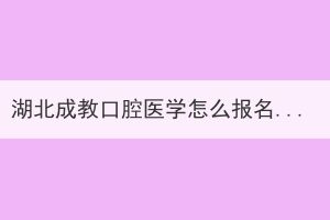 湖北成教口腔醫(yī)學(xué)怎么報名？