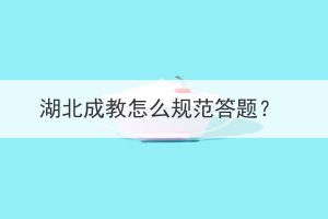 湖北成教怎么規(guī)范答題？