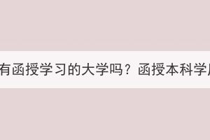 湖北成人高考有函授學習的大學嗎？函授本科學歷有什么用？