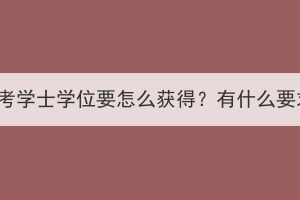 湖北成考學(xué)士學(xué)位要怎么獲得？有什么要求嗎？