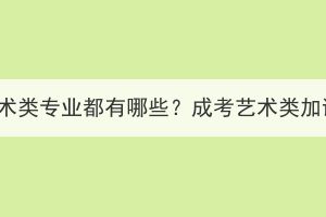 湖北成考藝術(shù)類專業(yè)都有哪些？成考藝術(shù)類加試考什么？