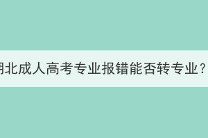 湖北成人高考專業(yè)報(bào)錯能否轉(zhuǎn)專業(yè)？