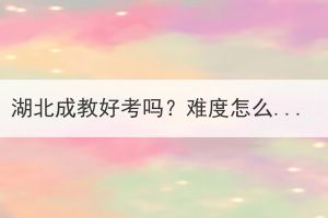湖北成教好考嗎？難度怎么樣？