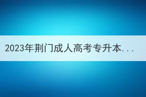 2023年荊門成人高考專升本報(bào)名，學(xué)歷該怎么填？