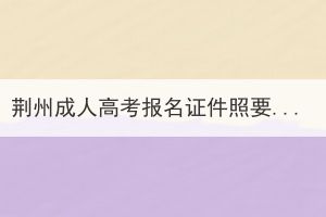 荊州成人高考報(bào)名證件照要求是什么？