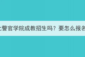 湖北警官學(xué)院成教招生嗎？要怎么報(bào)名？