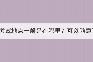 湖北成考考試地點(diǎn)一般是在哪里？可以隨意更改嗎？