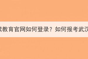 武漢繼續(xù)教育官網(wǎng)如何登錄？如何報考武漢成考？
