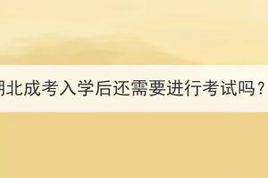 湖北成考入學(xué)后還需要進(jìn)行考試嗎？