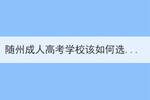 隨州成人高考學(xué)校該如何選擇？
