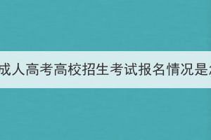2023年湖北成人高考高校招生考試報(bào)名情況是怎么樣的？