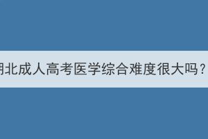 湖北成人高考醫(yī)學(xué)綜合難度很大嗎？