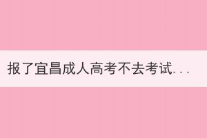 報(bào)了宜昌成人高考不去考試有影響嗎？