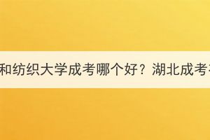 長江大學成考和紡織大學成考哪個好？湖北成考有哪些專業(yè)？