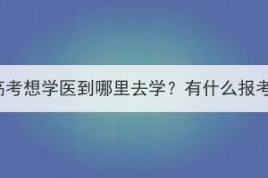 湖北成人高考想學醫(yī)到哪里去學？有什么報考條件嗎？