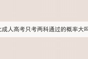 湖北成人高考只考兩科通過的概率大嗎？