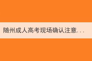 隨州成人高考現(xiàn)場(chǎng)確認(rèn)注意事項(xiàng)有哪些？