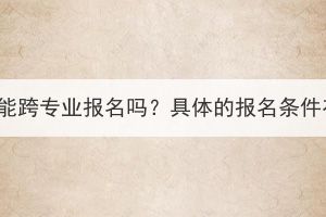湖北成考能跨專業(yè)報名嗎？具體的報名條件有哪些？