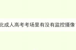湖北成人高考考場里有沒有監(jiān)控攝像？