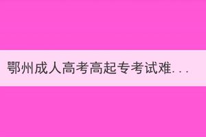 鄂州成人高考高起專考試難易程度