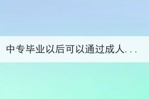 中專畢業(yè)以后可以通過成人高考去全日制學(xué)校嗎？