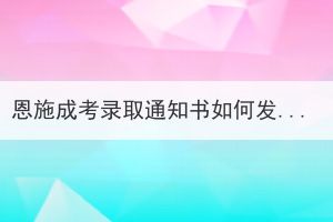 恩施成考錄取通知書如何發(fā)放及領(lǐng)??？