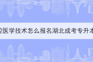 口腔醫(yī)學技術怎么報名湖北成考專升本？