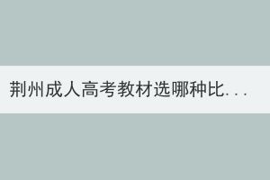 荊州成人高考教材選哪種比較好？