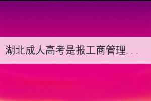 湖北成人高考是報工商管理好還是工商企業(yè)管理好？