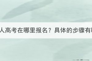 湖北成人高考在哪里報(bào)名？具體的步驟有哪些？