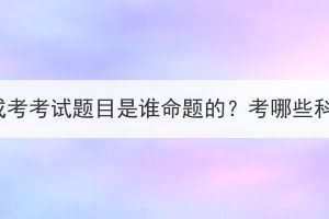 湖北成考考試題目是誰命題的？考哪些科目？