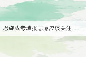 恩施成考填報(bào)志愿應(yīng)該關(guān)注學(xué)校的哪幾個(gè)方面？