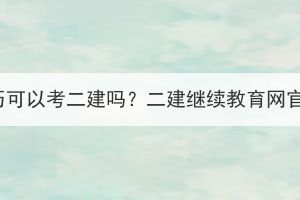 湖北成考學(xué)歷可以考二建嗎？二建繼續(xù)教育網(wǎng)官網(wǎng)是什么？