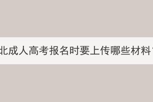 湖北成人高考報(bào)名時(shí)要上傳哪些材料？