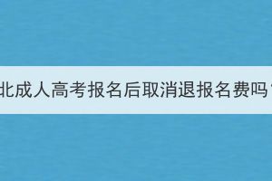湖北成人高考報(bào)名后取消退報(bào)名費(fèi)嗎？