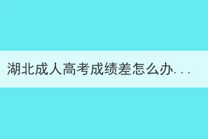 湖北成人高考成績差怎么辦？