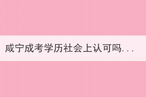 咸寧成考學(xué)歷社會(huì)上認(rèn)可嗎？