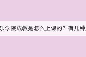 武漢音樂學(xué)院成教是怎么上課的？有幾種形式？