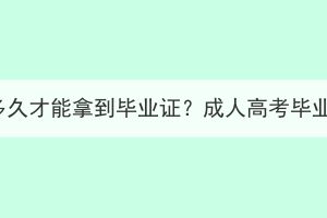湖北成人高考要多久才能拿到畢業(yè)證？成人高考畢業(yè)證有什么用處？