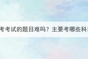 湖北成考考試的題目難嗎？主要考哪些科目呢？