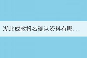 湖北成教報名確認資料有哪些？